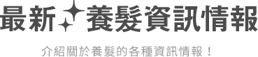 最新 養髮資訊情報介紹關於養髮的各種資訊情報！